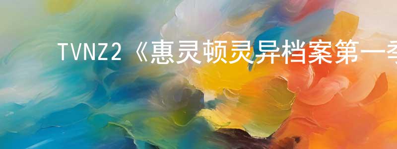 陈希杰的动漫综艺大全,TVNZ2《惠灵顿灵异档案第一季》迅雷下载/在线观看/百度云-都市/情感-美剧天堂